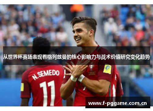从世界杯赛场表现看格列兹曼的核心影响力与战术价值研究变化趋势