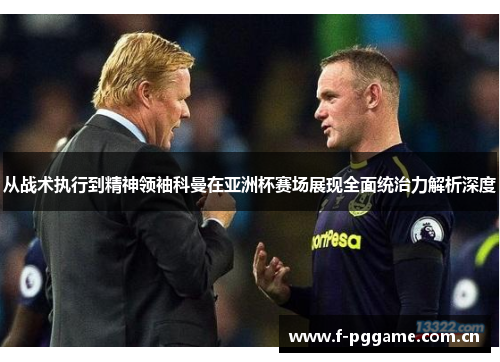 从战术执行到精神领袖科曼在亚洲杯赛场展现全面统治力解析深度 从战术执行到精神领袖科曼在亚洲杯赛场展现全面统治力解析深度