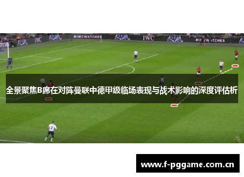 全景聚焦B席在对阵曼联中德甲级临场表现与战术影响的深度评估析